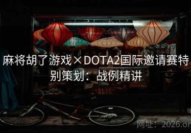 麻将胡了游戏×DOTA2国际邀请赛特别策划：战例精讲