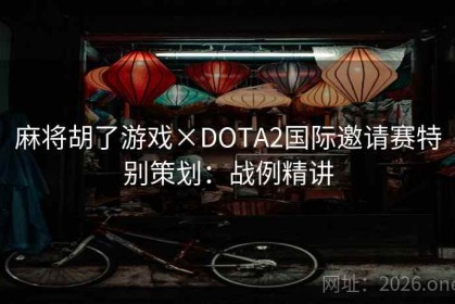 麻将胡了游戏×DOTA2国际邀请赛特别策划：战例精讲