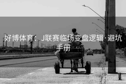 好博体育：J联赛临场变盘逻辑·避坑手册