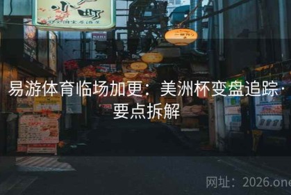 易游体育临场加更：美洲杯变盘追踪·要点拆解
