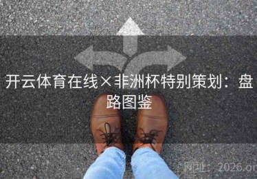开云体育在线×非洲杯特别策划：盘路图鉴