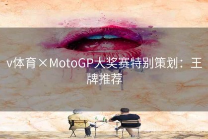 v体育×MotoGP大奖赛特别策划：王牌推荐