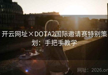 开云网址×DOTA2国际邀请赛特别策划：手把手教学