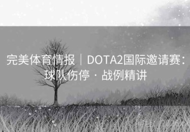 完美体育情报｜DOTA2国际邀请赛：球队伤停 · 战例精讲
