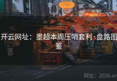 开云网址：墨超本周压哨套利·盘路图鉴
