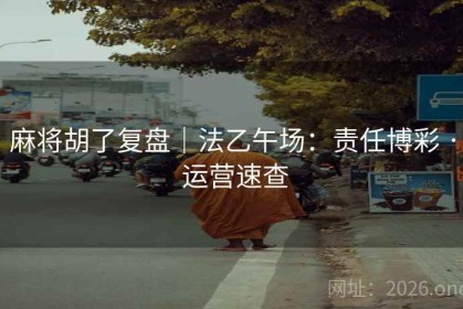 麻将胡了复盘｜法乙午场：责任博彩 · 运营速查