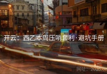 开云：西乙本周压哨套利·避坑手册