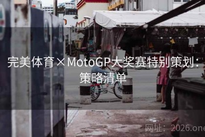完美体育×MotoGP大奖赛特别策划：策略清单