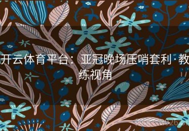 开云体育平台：亚冠晚场压哨套利·教练视角