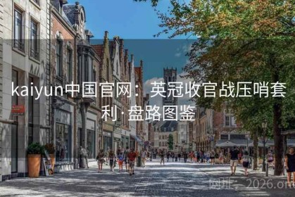 kaiyun中国官网：英冠收官战压哨套利·盘路图鉴