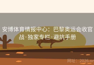 安博体育情报中心：巴黎奥运会收官战·独家专栏·避坑手册