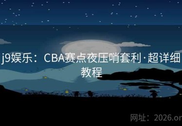 j9娱乐：CBA赛点夜压哨套利·超详细教程