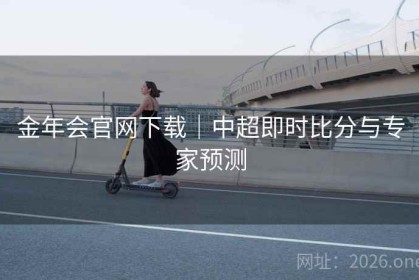 金年会官网下载｜中超即时比分与专家预测
