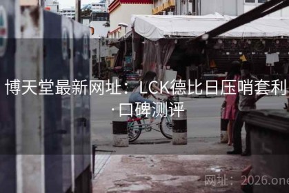 博天堂最新网址：LCK德比日压哨套利·口碑测评