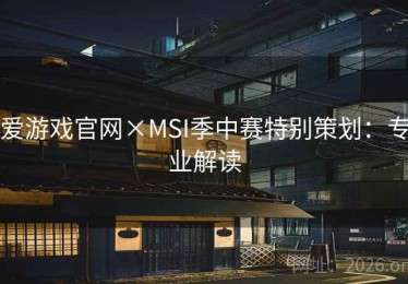 爱游戏官网×MSI季中赛特别策划：专业解读