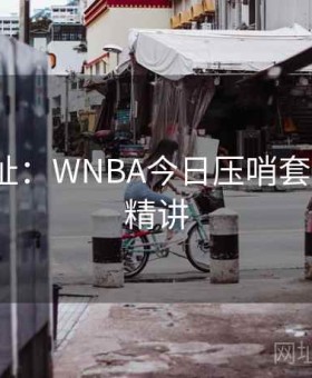开云网址：WNBA今日压哨套利·战例精讲