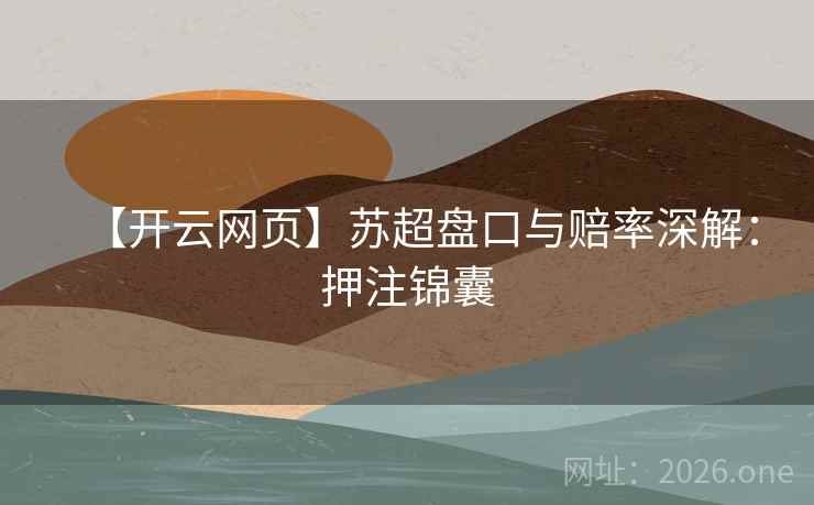 【开云网页】苏超盘口与赔率深解：押注锦囊