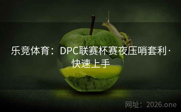 乐竞体育：DPC联赛杯赛夜压哨套利·快速上手