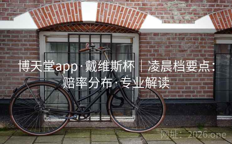 博天堂app·戴维斯杯｜凌晨档要点：赔率分布·专业解读