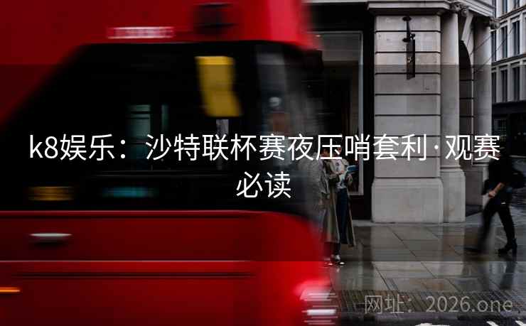 k8娱乐：沙特联杯赛夜压哨套利·观赛必读