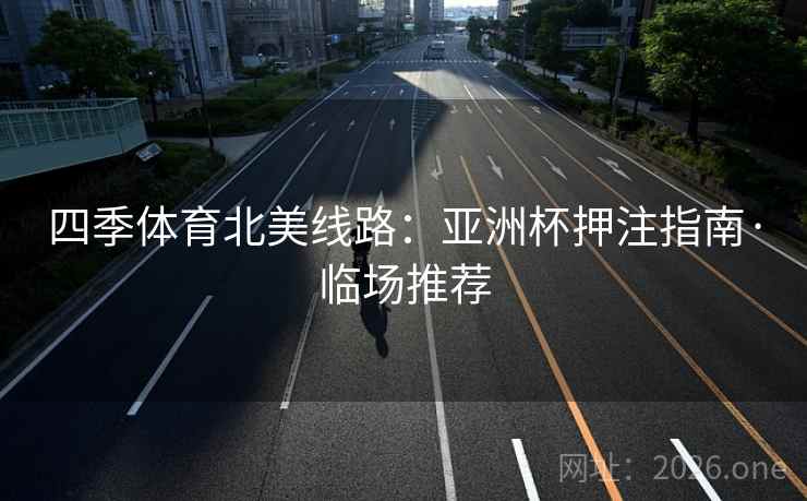 四季体育北美线路：亚洲杯押注指南·临场推荐