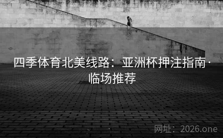 四季体育北美线路：亚洲杯押注指南·临场推荐