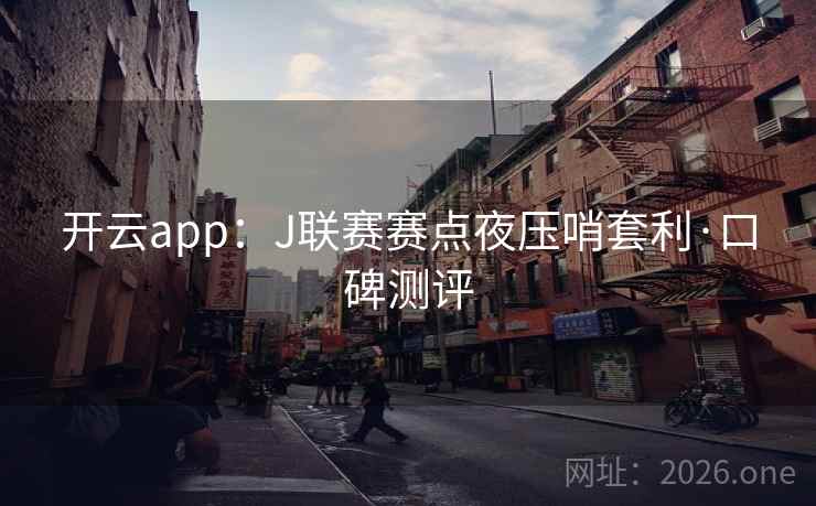 开云app：J联赛赛点夜压哨套利·口碑测评