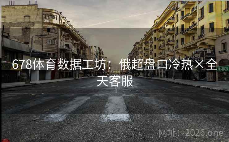 678体育数据工坊：俄超盘口冷热×全天客服