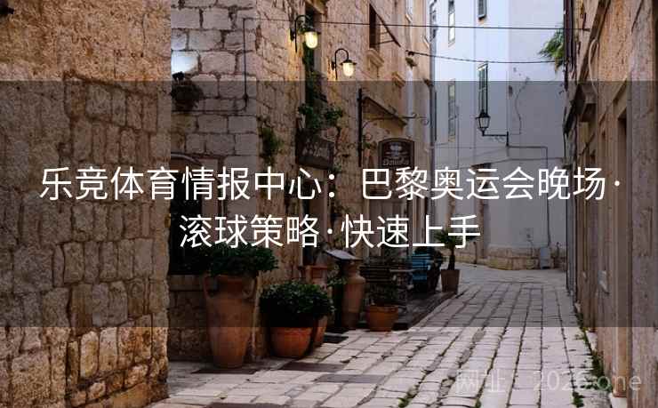 乐竞体育情报中心：巴黎奥运会晚场·滚球策略·快速上手