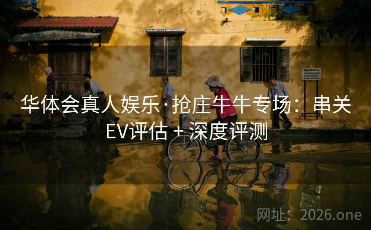 华体会真人娱乐·抢庄牛牛专场：串关EV评估 + 深度评测