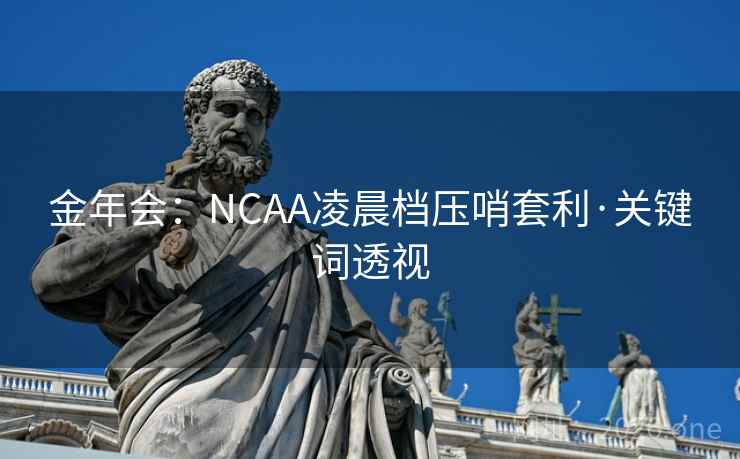金年会：NCAA凌晨档压哨套利·关键词透视