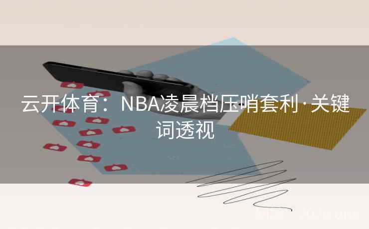 云开体育：NBA凌晨档压哨套利·关键词透视