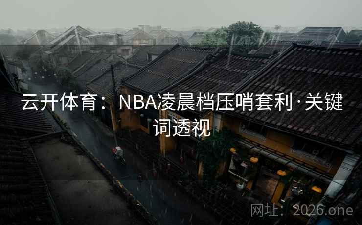 云开体育：NBA凌晨档压哨套利·关键词透视