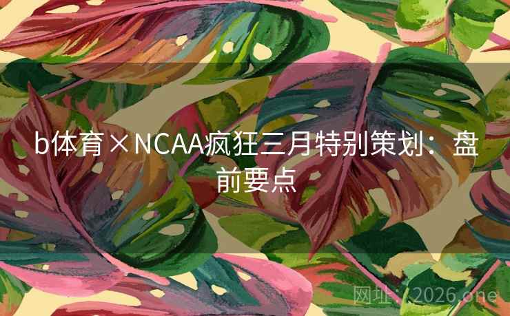 b体育×NCAA疯狂三月特别策划：盘前要点
