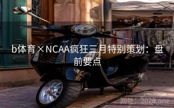 b体育×NCAA疯狂三月特别策划：盘前要点