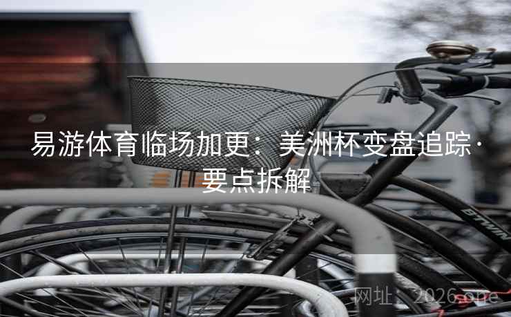 易游体育临场加更：美洲杯变盘追踪·要点拆解