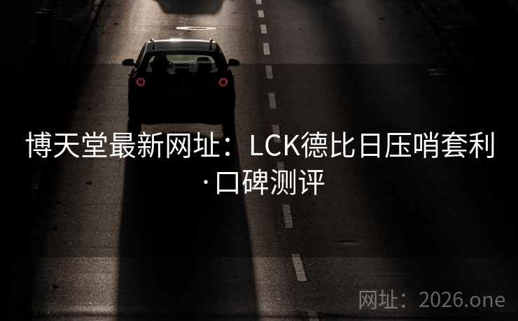 博天堂最新网址：LCK德比日压哨套利·口碑测评