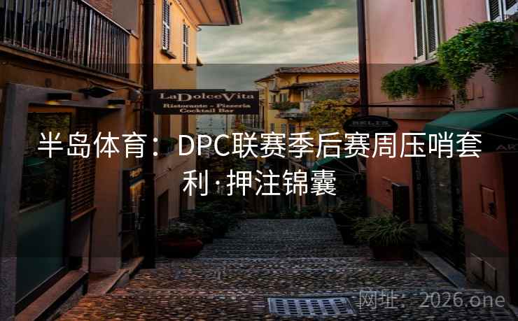 半岛体育：DPC联赛季后赛周压哨套利·押注锦囊