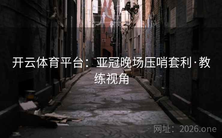 开云体育平台：亚冠晚场压哨套利·教练视角