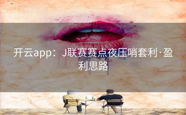 开云app：J联赛赛点夜压哨套利·盈利思路