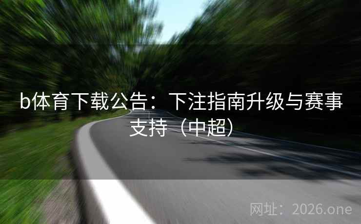 b体育下载公告：下注指南升级与赛事支持（中超）