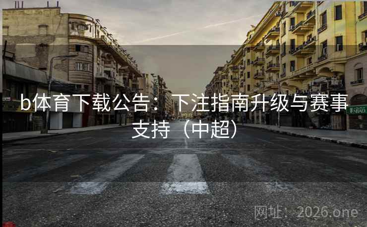 b体育下载公告：下注指南升级与赛事支持（中超）