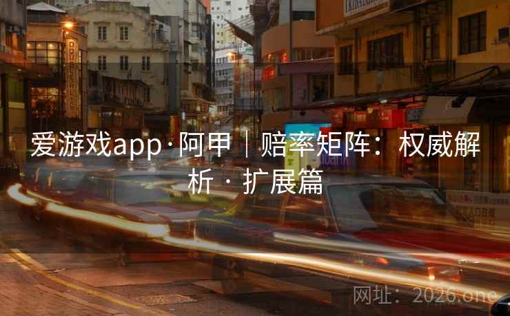 爱游戏app·阿甲｜赔率矩阵：权威解析 · 扩展篇