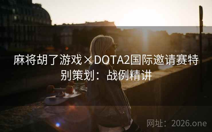 麻将胡了游戏×DOTA2国际邀请赛特别策划：战例精讲