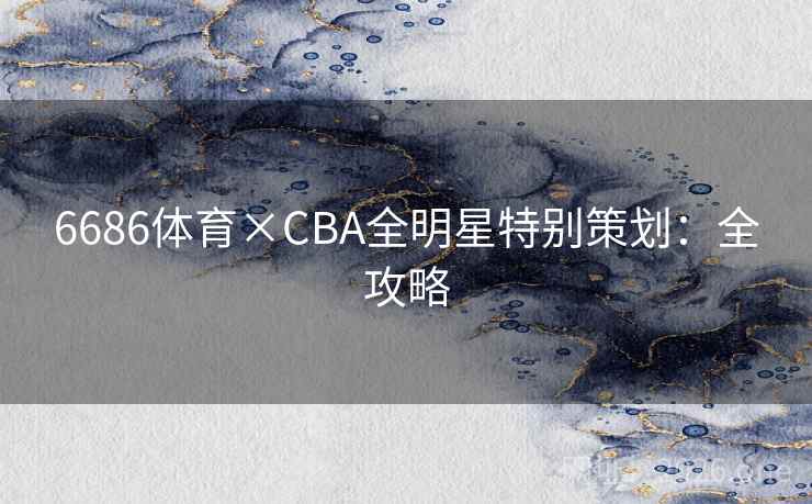 6686体育×CBA全明星特别策划：全攻略