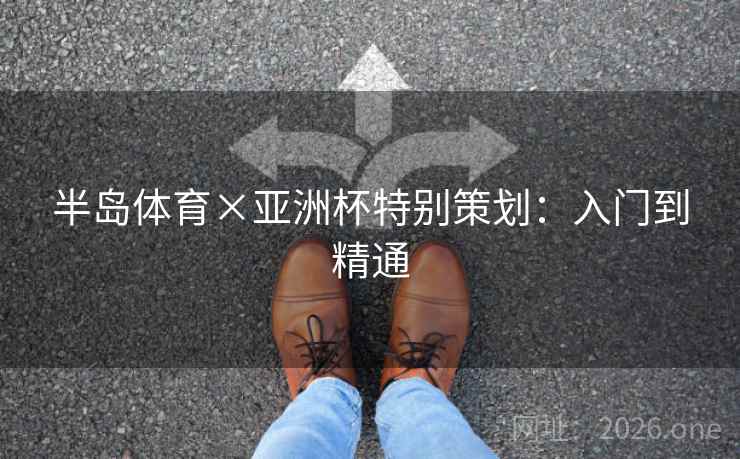 半岛体育×亚洲杯特别策划：入门到精通