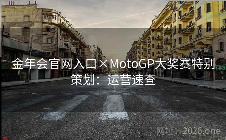 金年会官网入口×MotoGP大奖赛特别策划：运营速查