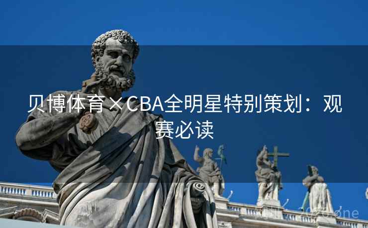 贝博体育×CBA全明星特别策划：观赛必读