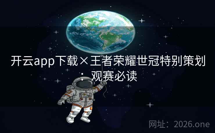 开云app下载×王者荣耀世冠特别策划：观赛必读