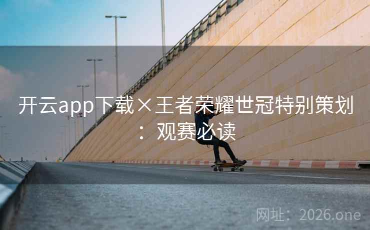 开云app下载×王者荣耀世冠特别策划：观赛必读